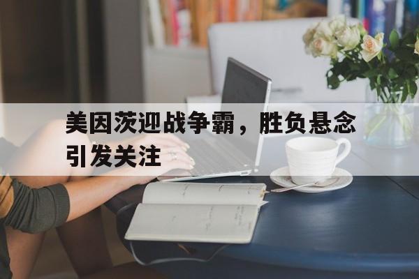 开云APP-包含美因茨迎战争霸，胜负悬念引发关注的词条